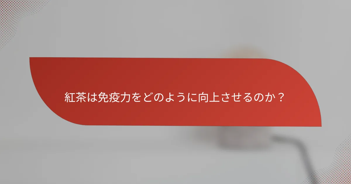 紅茶は免疫力をどのように向上させるのか?