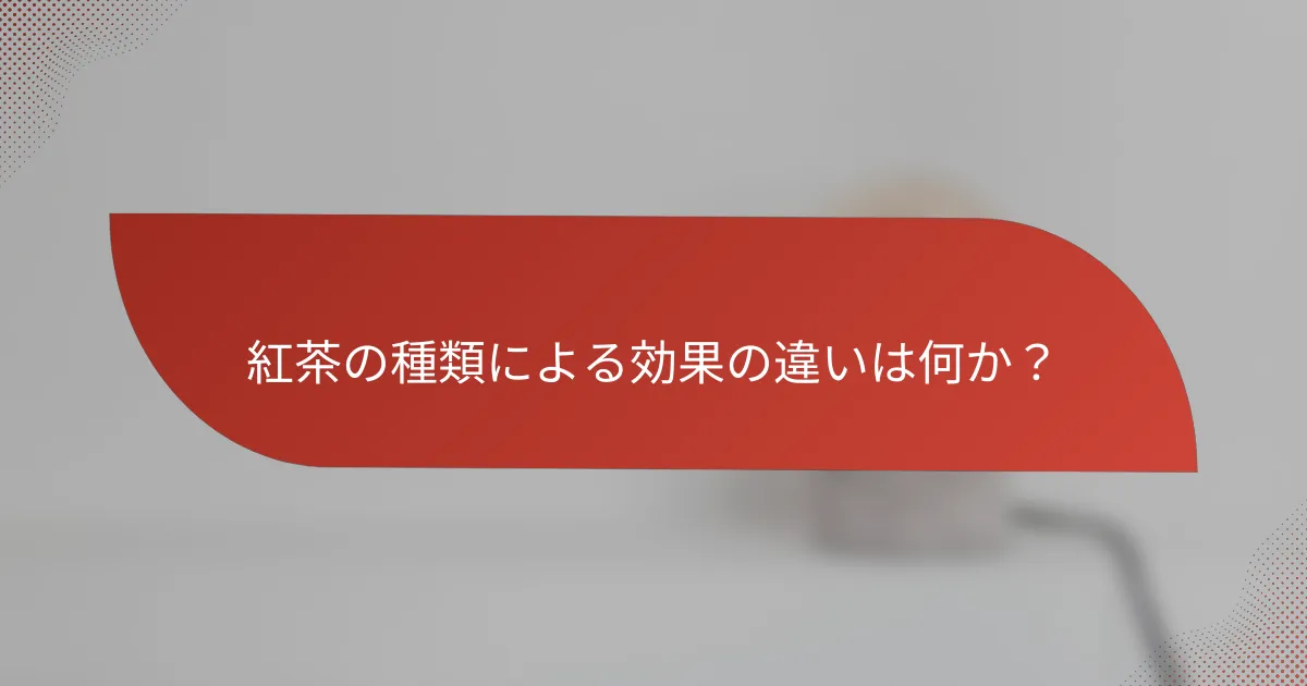 紅茶の種類による効果の違いは何か?