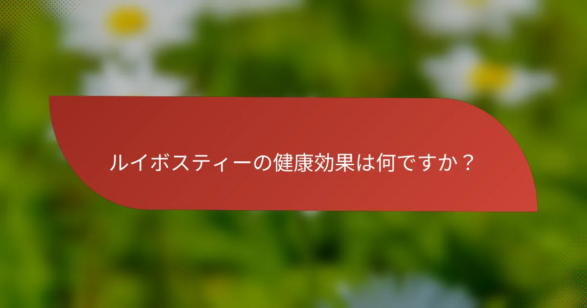 ルイボスティーの健康効果は何ですか?